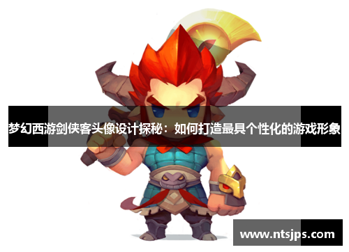 梦幻西游剑侠客头像设计探秘：如何打造最具个性化的游戏形象